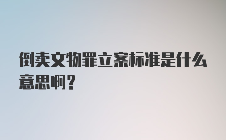 倒卖文物罪立案标准是什么意思啊？