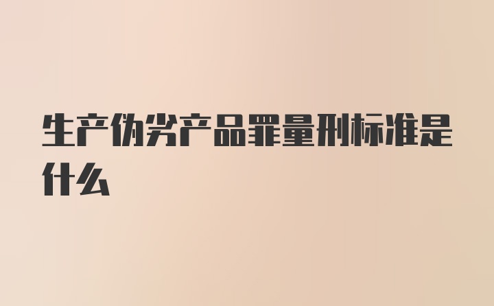 生产伪劣产品罪量刑标准是什么