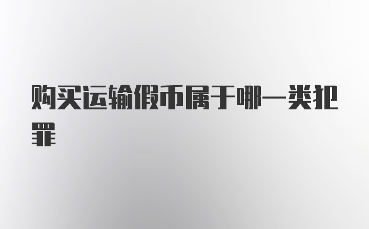 购买运输假币属于哪一类犯罪