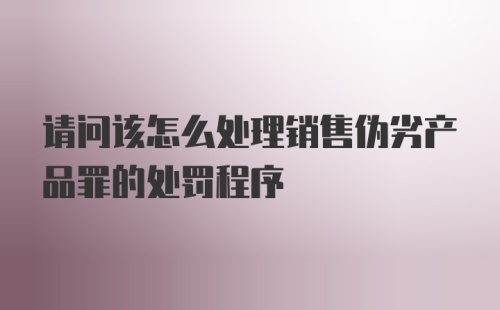 请问该怎么处理销售伪劣产品罪的处罚程序