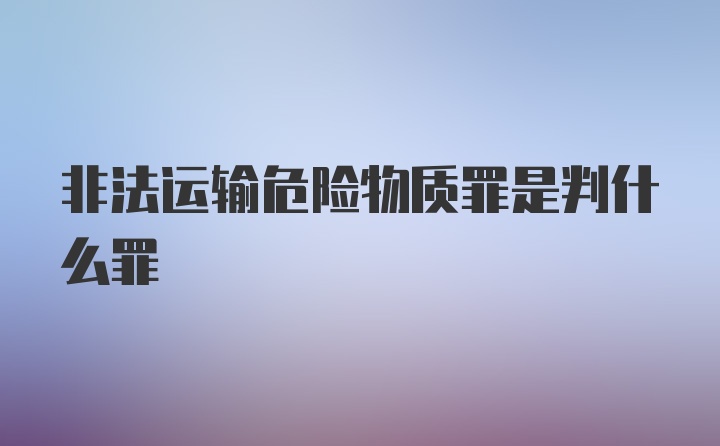 非法运输危险物质罪是判什么罪