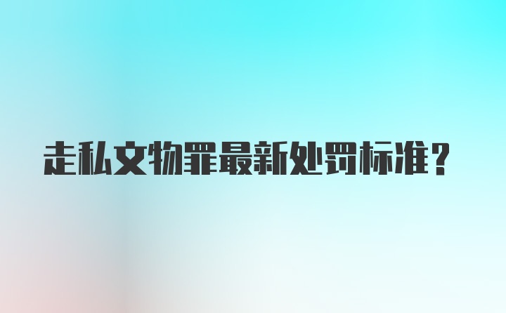 走私文物罪最新处罚标准？