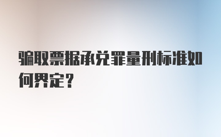 骗取票据承兑罪量刑标准如何界定？