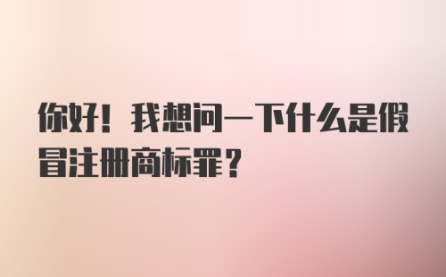 你好！我想问一下什么是假冒注册商标罪？