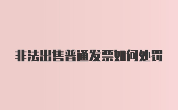 非法出售普通发票如何处罚