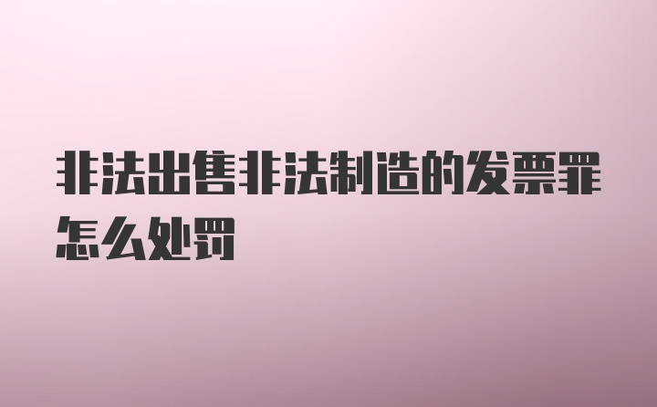 非法出售非法制造的发票罪怎么处罚