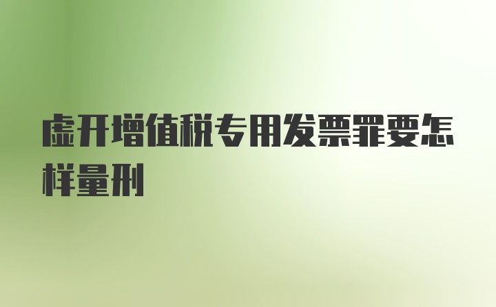 虚开增值税专用发票罪要怎样量刑