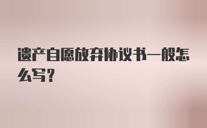 遗产自愿放弃协议书一般怎么写？