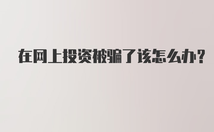 在网上投资被骗了该怎么办？