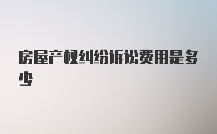 房屋产权纠纷诉讼费用是多少