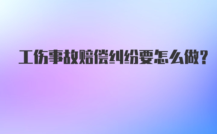 工伤事故赔偿纠纷要怎么做？