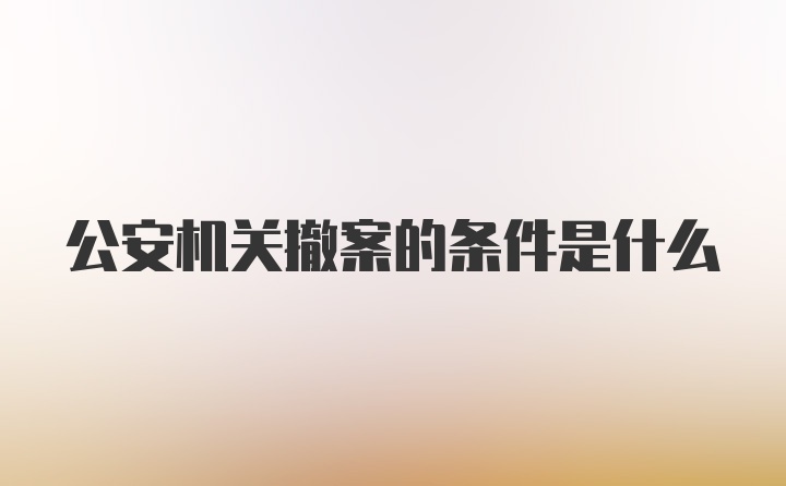 公安机关撤案的条件是什么