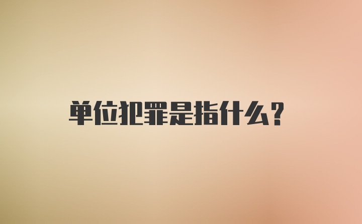 单位犯罪是指什么？