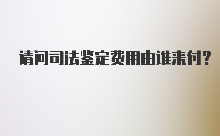 请问司法鉴定费用由谁来付?