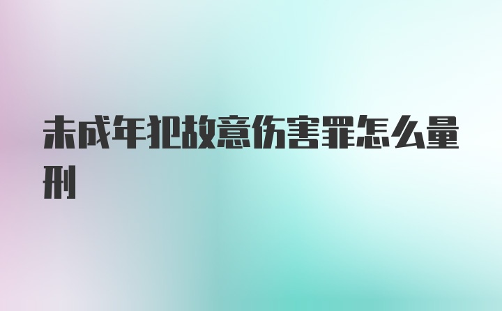 未成年犯故意伤害罪怎么量刑