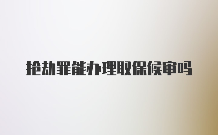 抢劫罪能办理取保候审吗