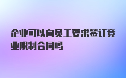 企业可以向员工要求签订竞业限制合同吗