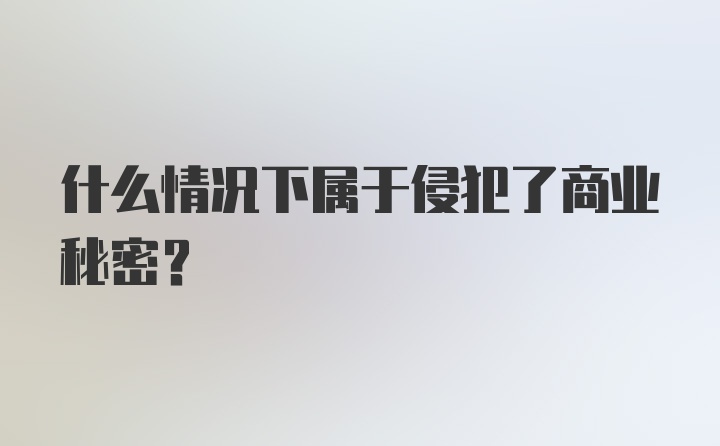 什么情况下属于侵犯了商业秘密？