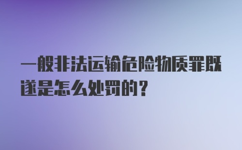 一般非法运输危险物质罪既遂是怎么处罚的？