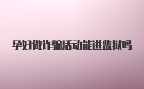 孕妇做诈骗活动能进监狱吗