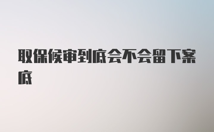 取保候审到底会不会留下案底