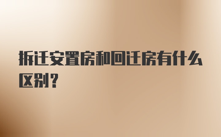 拆迁安置房和回迁房有什么区别？