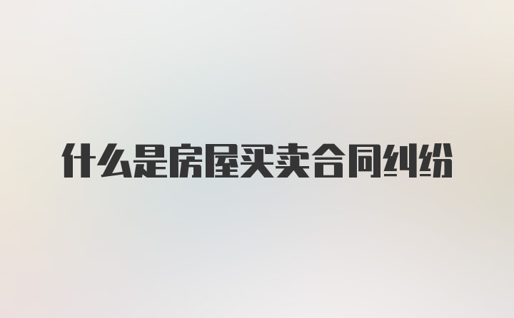 什么是房屋买卖合同纠纷