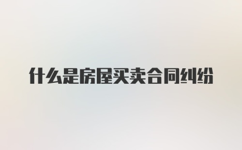 什么是房屋买卖合同纠纷