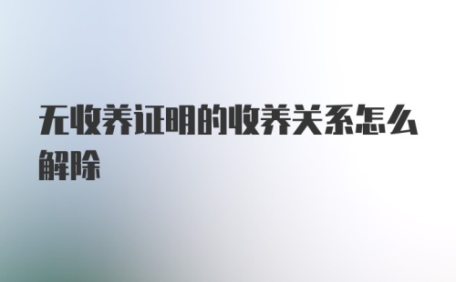 无收养证明的收养关系怎么解除