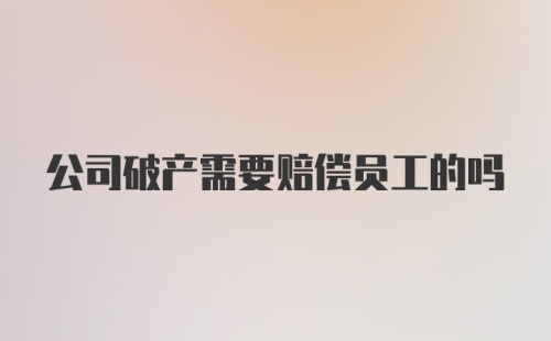 公司破产需要赔偿员工的吗