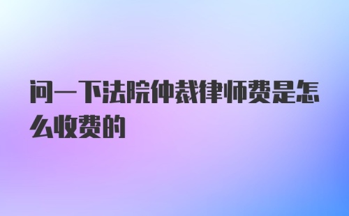 问一下法院仲裁律师费是怎么收费的