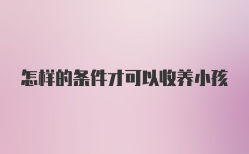 怎样的条件才可以收养小孩