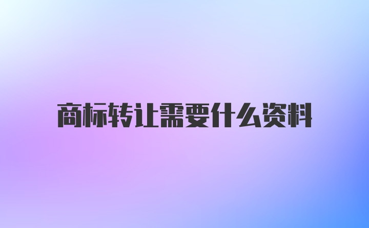 商标转让需要什么资料