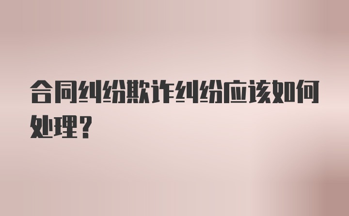 合同纠纷欺诈纠纷应该如何处理？