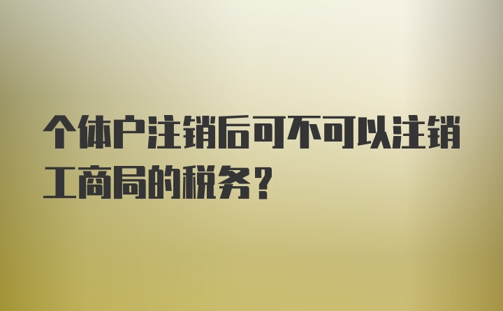 个体户注销后可不可以注销工商局的税务？