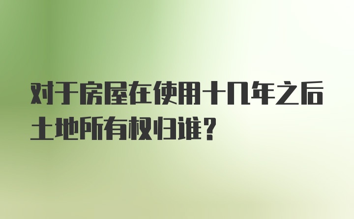 对于房屋在使用十几年之后土地所有权归谁?