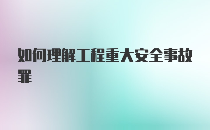 如何理解工程重大安全事故罪