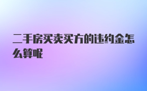 二手房买卖买方的违约金怎么算呢