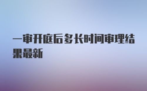 一审开庭后多长时间审理结果最新