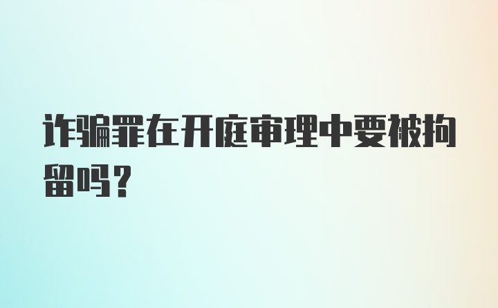 诈骗罪在开庭审理中要被拘留吗？