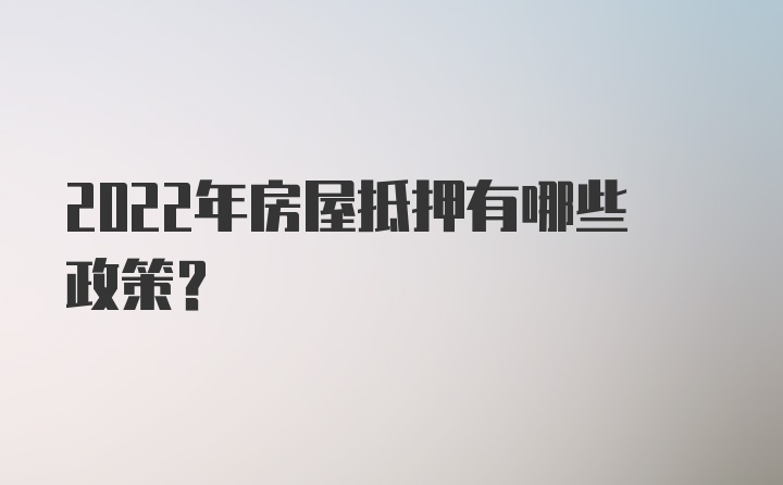 2022年房屋抵押有哪些政策?