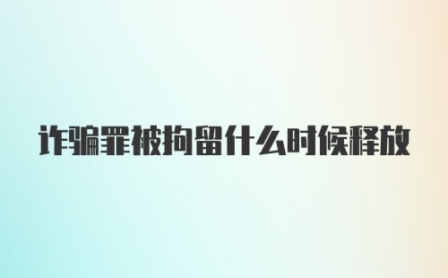 诈骗罪被拘留什么时候释放