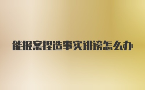 能报案捏造事实诽谤怎么办