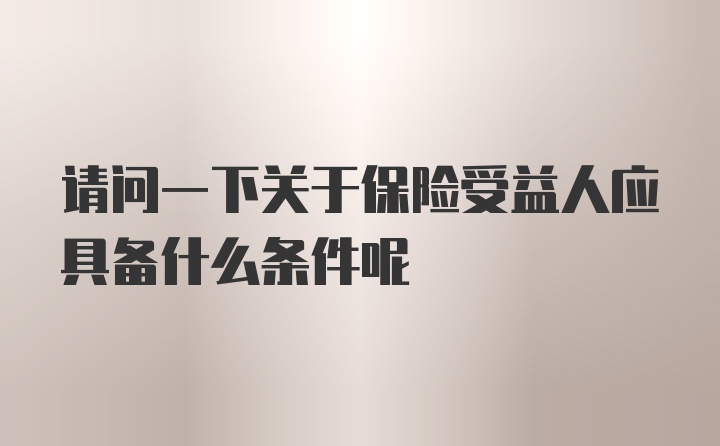 请问一下关于保险受益人应具备什么条件呢