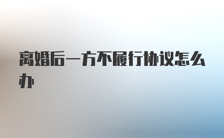 离婚后一方不履行协议怎么办