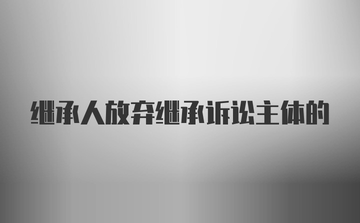 继承人放弃继承诉讼主体的