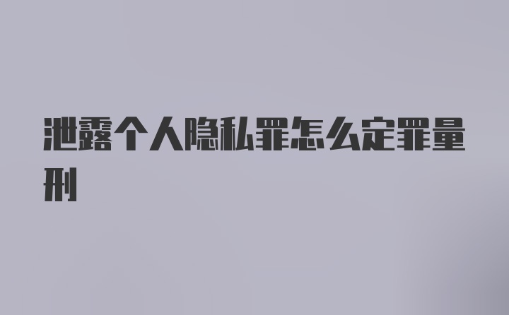 泄露个人隐私罪怎么定罪量刑