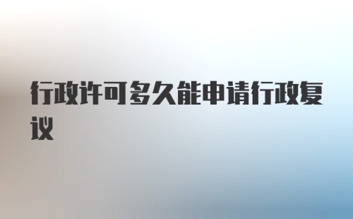 行政许可多久能申请行政复议