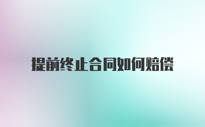 提前终止合同如何赔偿