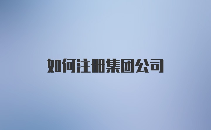 如何注册集团公司